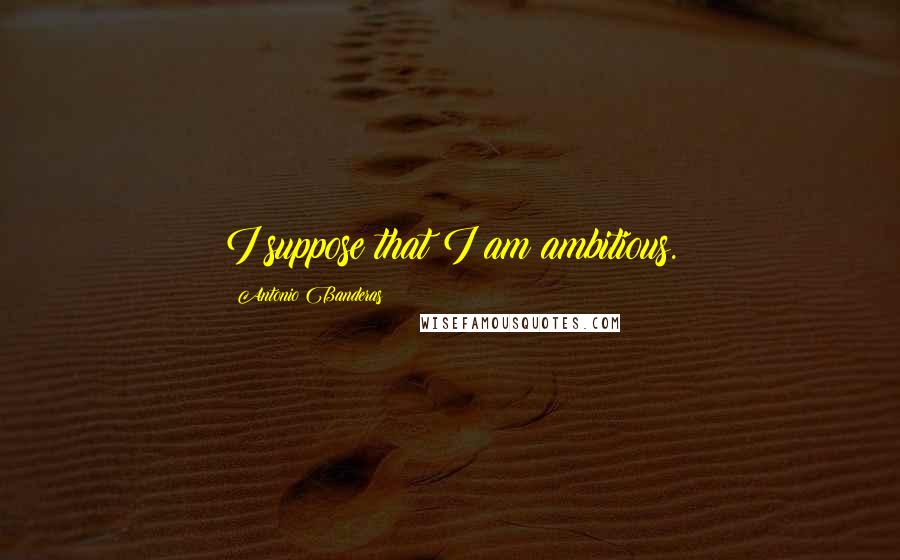 Antonio Banderas Quotes: I suppose that I am ambitious.