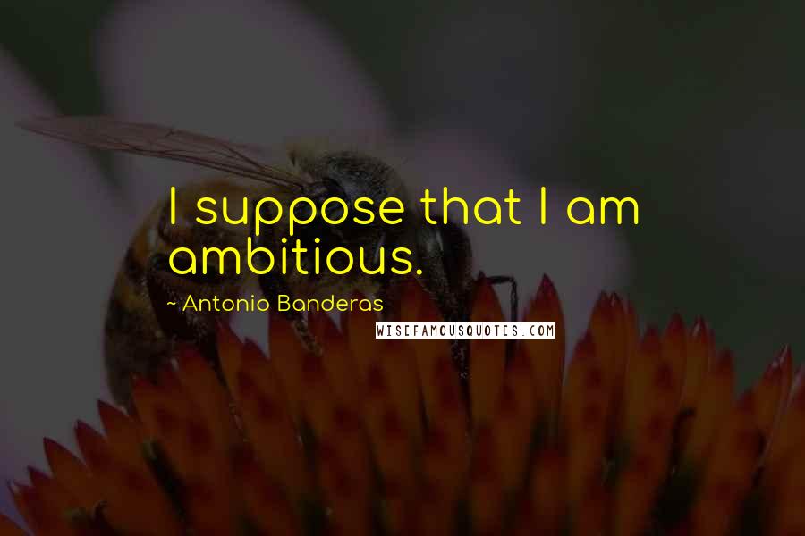 Antonio Banderas Quotes: I suppose that I am ambitious.