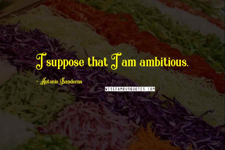 Antonio Banderas Quotes: I suppose that I am ambitious.