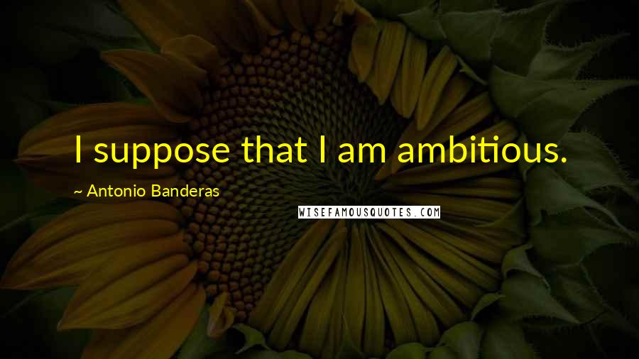 Antonio Banderas Quotes: I suppose that I am ambitious.