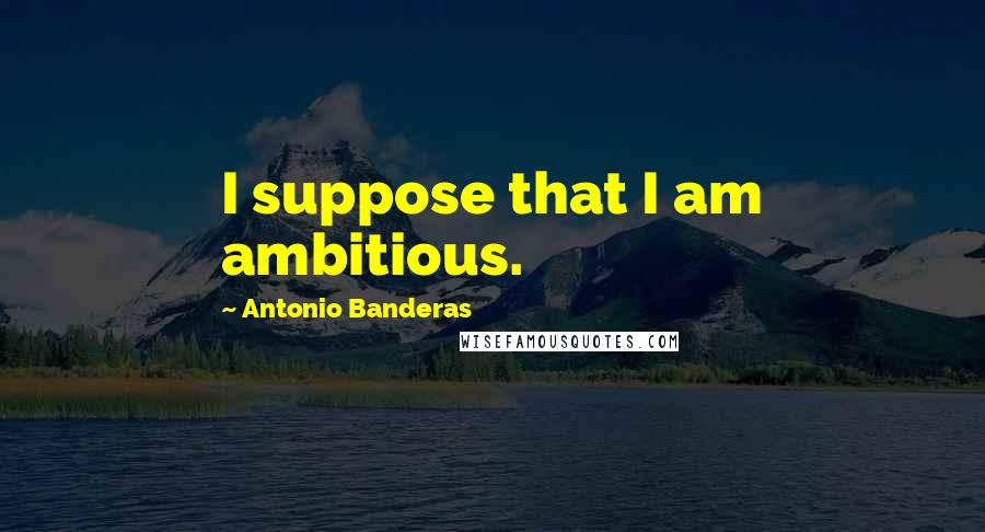 Antonio Banderas Quotes: I suppose that I am ambitious.