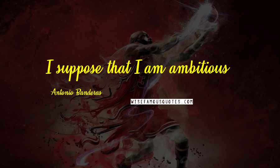 Antonio Banderas Quotes: I suppose that I am ambitious.