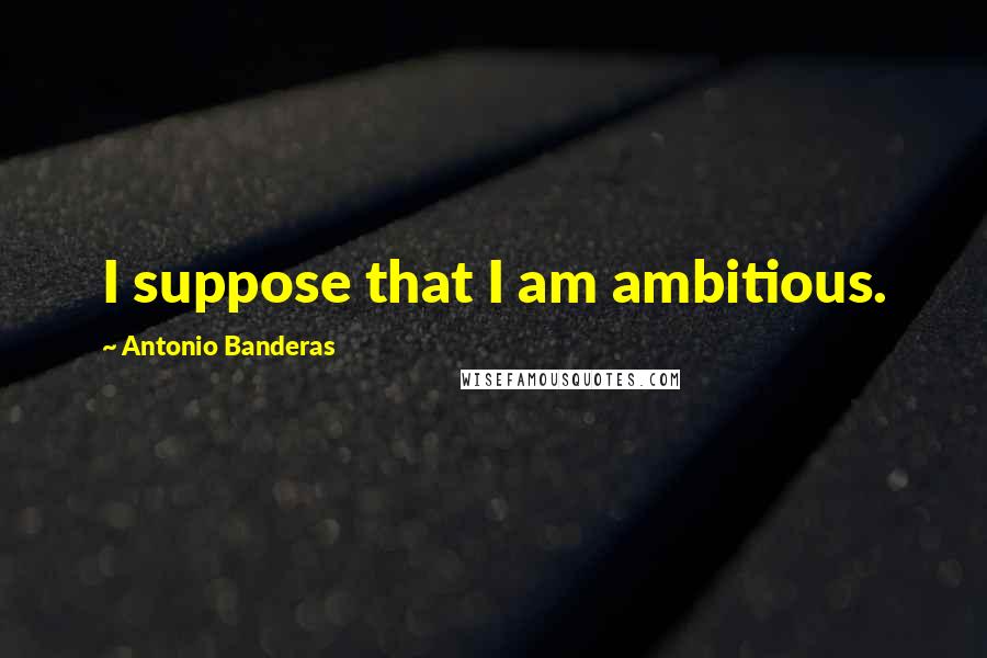 Antonio Banderas Quotes: I suppose that I am ambitious.