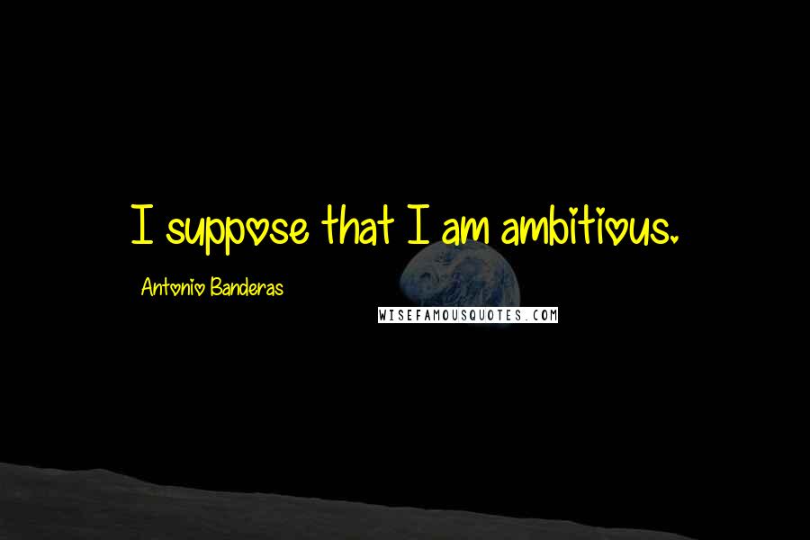 Antonio Banderas Quotes: I suppose that I am ambitious.