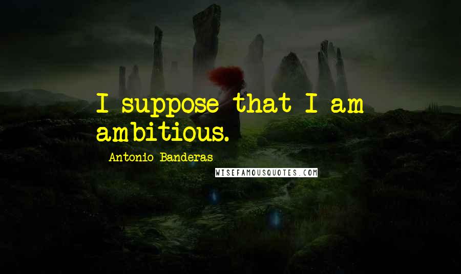 Antonio Banderas Quotes: I suppose that I am ambitious.