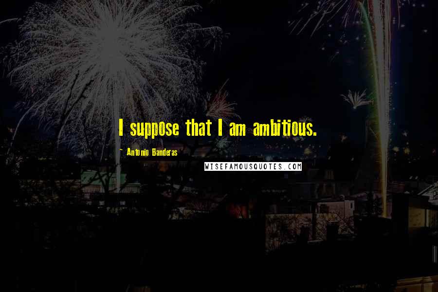 Antonio Banderas Quotes: I suppose that I am ambitious.