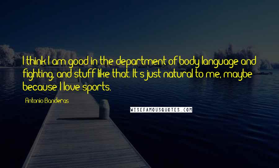 Antonio Banderas Quotes: I think I am good in the department of body language and fighting, and stuff like that. It's just natural to me, maybe because I love sports.