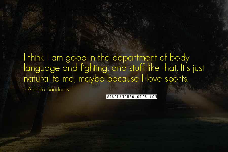 Antonio Banderas Quotes: I think I am good in the department of body language and fighting, and stuff like that. It's just natural to me, maybe because I love sports.