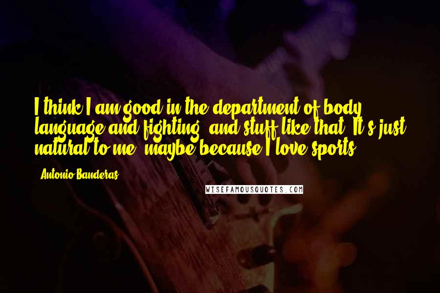 Antonio Banderas Quotes: I think I am good in the department of body language and fighting, and stuff like that. It's just natural to me, maybe because I love sports.