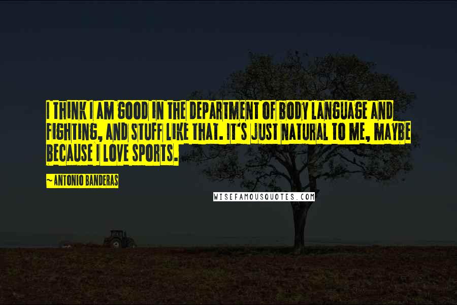 Antonio Banderas Quotes: I think I am good in the department of body language and fighting, and stuff like that. It's just natural to me, maybe because I love sports.