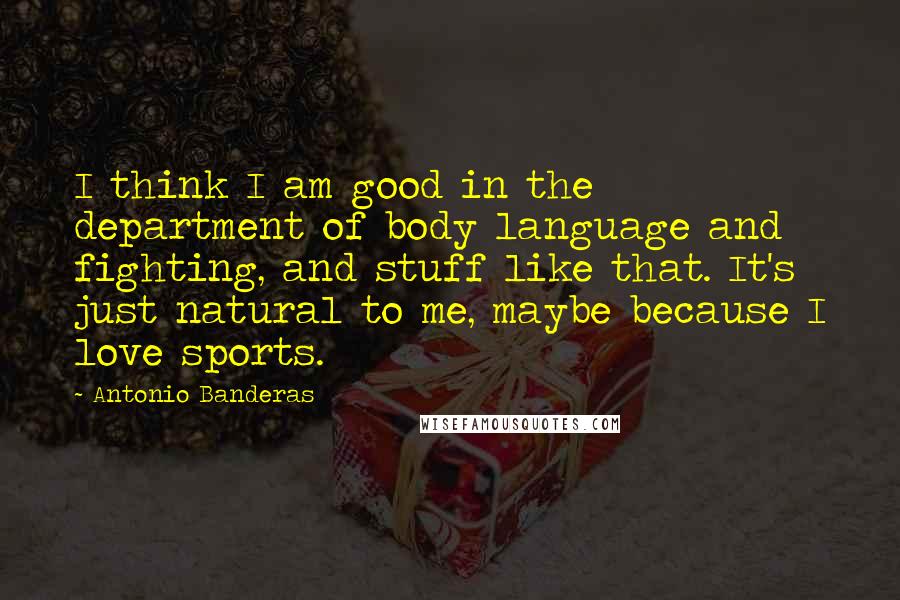 Antonio Banderas Quotes: I think I am good in the department of body language and fighting, and stuff like that. It's just natural to me, maybe because I love sports.