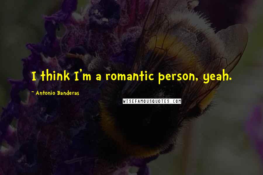 Antonio Banderas Quotes: I think I'm a romantic person, yeah.