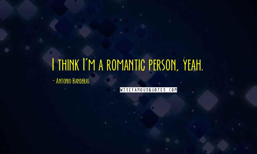 Antonio Banderas Quotes: I think I'm a romantic person, yeah.