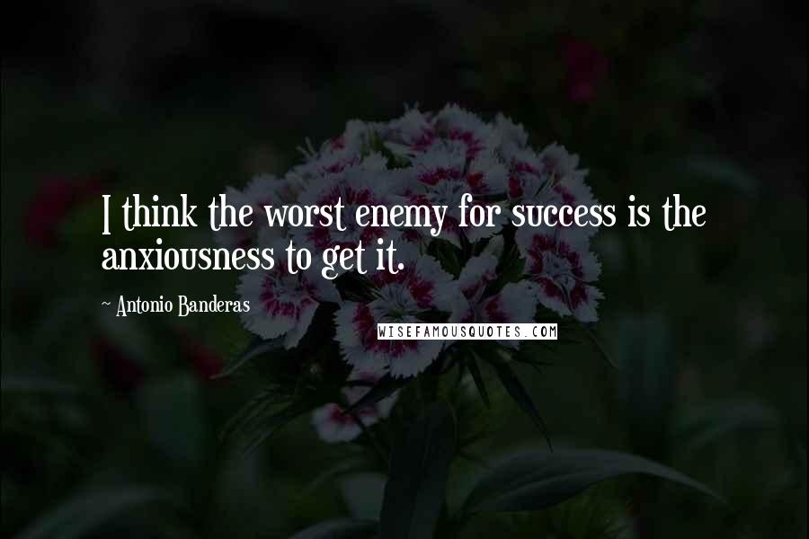 Antonio Banderas Quotes: I think the worst enemy for success is the anxiousness to get it.