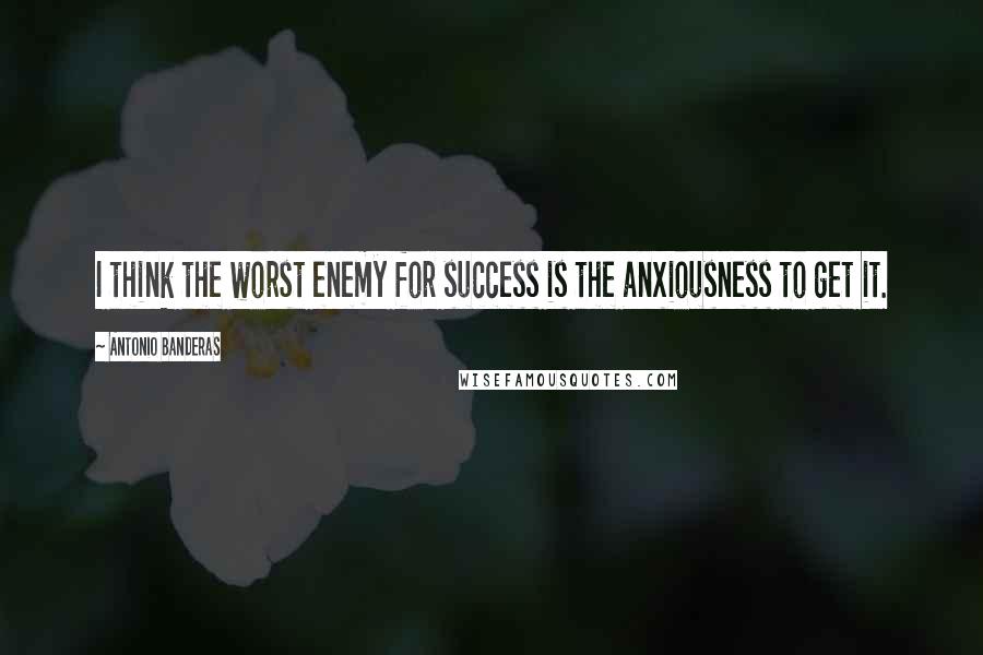 Antonio Banderas Quotes: I think the worst enemy for success is the anxiousness to get it.