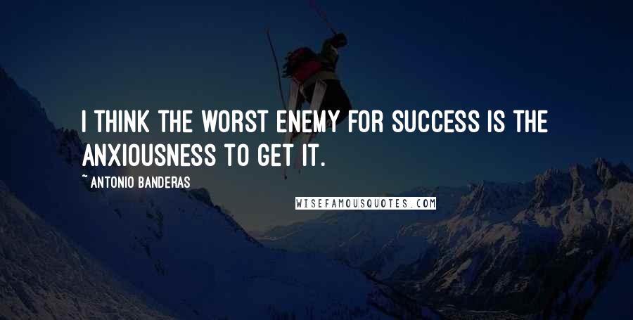 Antonio Banderas Quotes: I think the worst enemy for success is the anxiousness to get it.