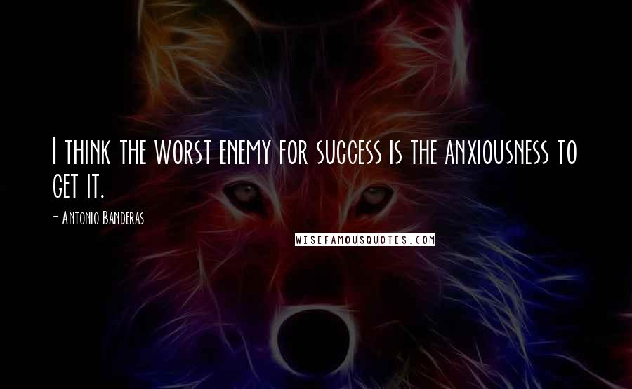 Antonio Banderas Quotes: I think the worst enemy for success is the anxiousness to get it.