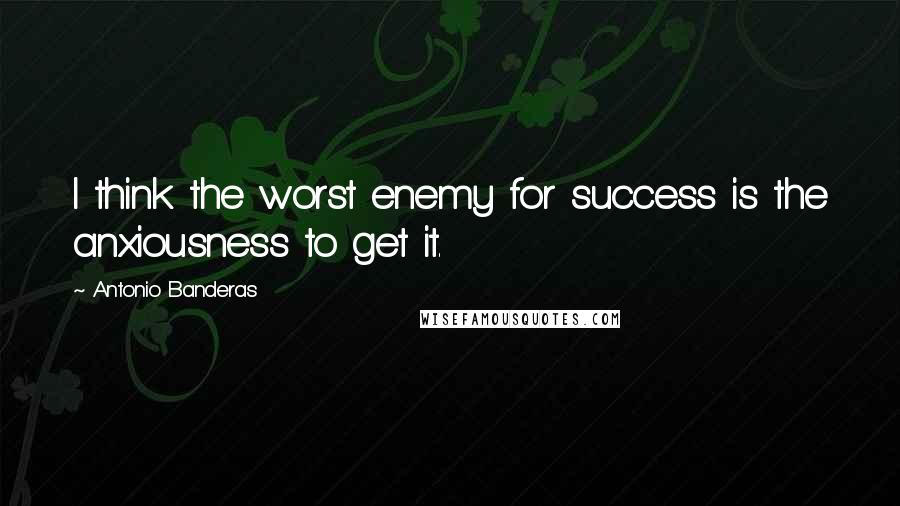 Antonio Banderas Quotes: I think the worst enemy for success is the anxiousness to get it.
