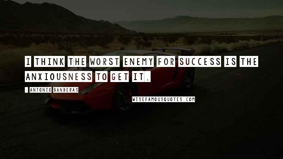 Antonio Banderas Quotes: I think the worst enemy for success is the anxiousness to get it.