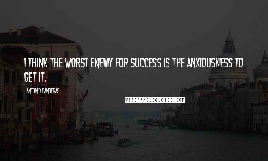 Antonio Banderas Quotes: I think the worst enemy for success is the anxiousness to get it.