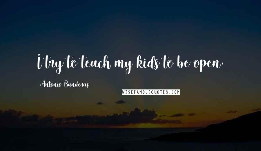 Antonio Banderas Quotes: I try to teach my kids to be open.