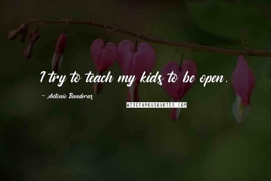 Antonio Banderas Quotes: I try to teach my kids to be open.