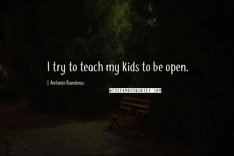 Antonio Banderas Quotes: I try to teach my kids to be open.