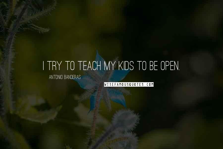 Antonio Banderas Quotes: I try to teach my kids to be open.