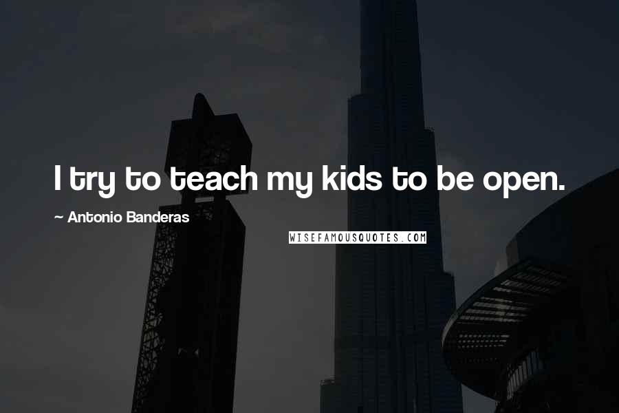 Antonio Banderas Quotes: I try to teach my kids to be open.