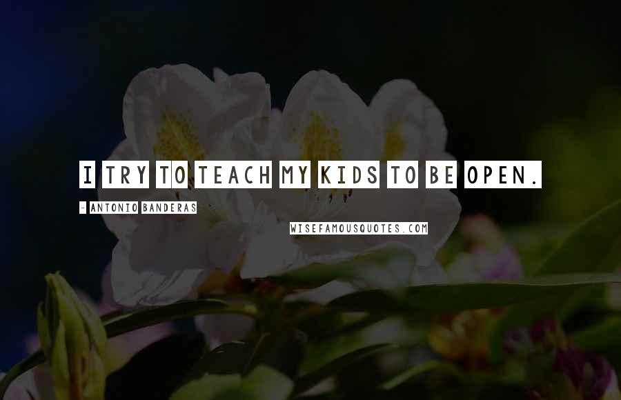 Antonio Banderas Quotes: I try to teach my kids to be open.