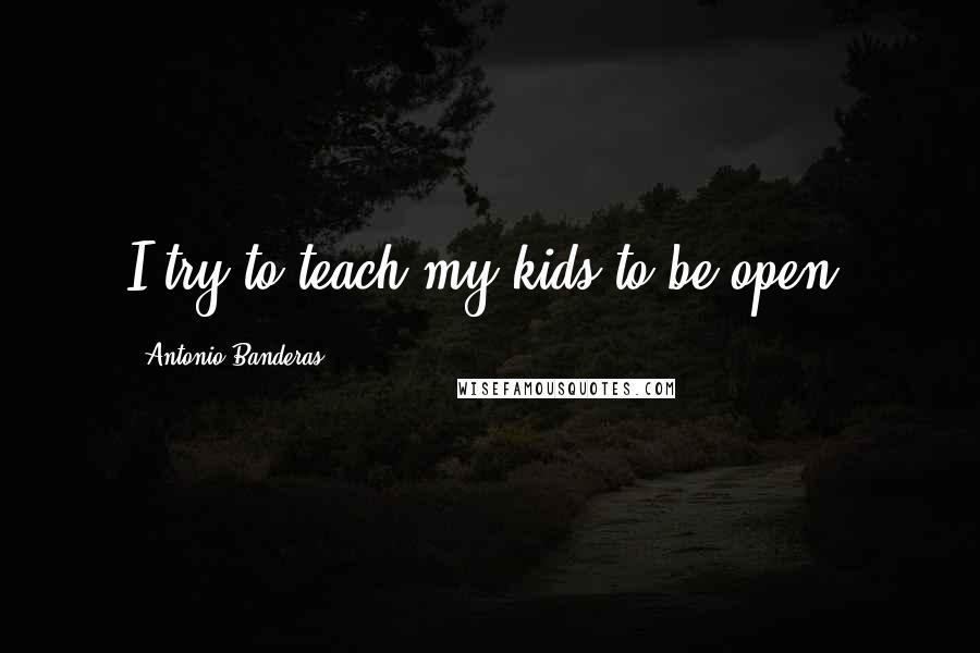 Antonio Banderas Quotes: I try to teach my kids to be open.