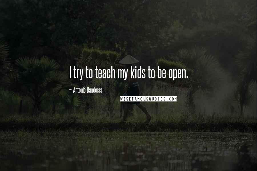 Antonio Banderas Quotes: I try to teach my kids to be open.