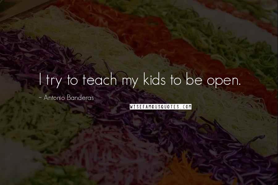 Antonio Banderas Quotes: I try to teach my kids to be open.