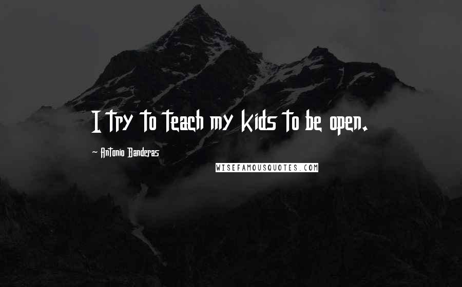 Antonio Banderas Quotes: I try to teach my kids to be open.