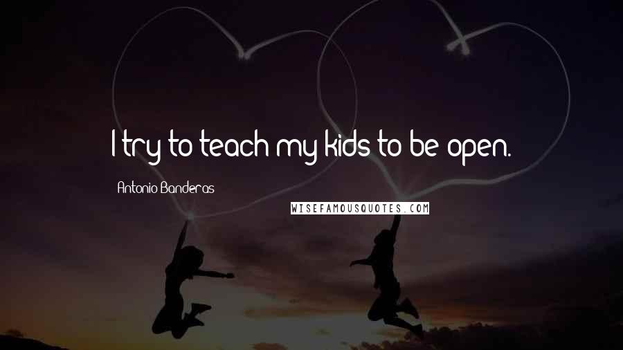 Antonio Banderas Quotes: I try to teach my kids to be open.