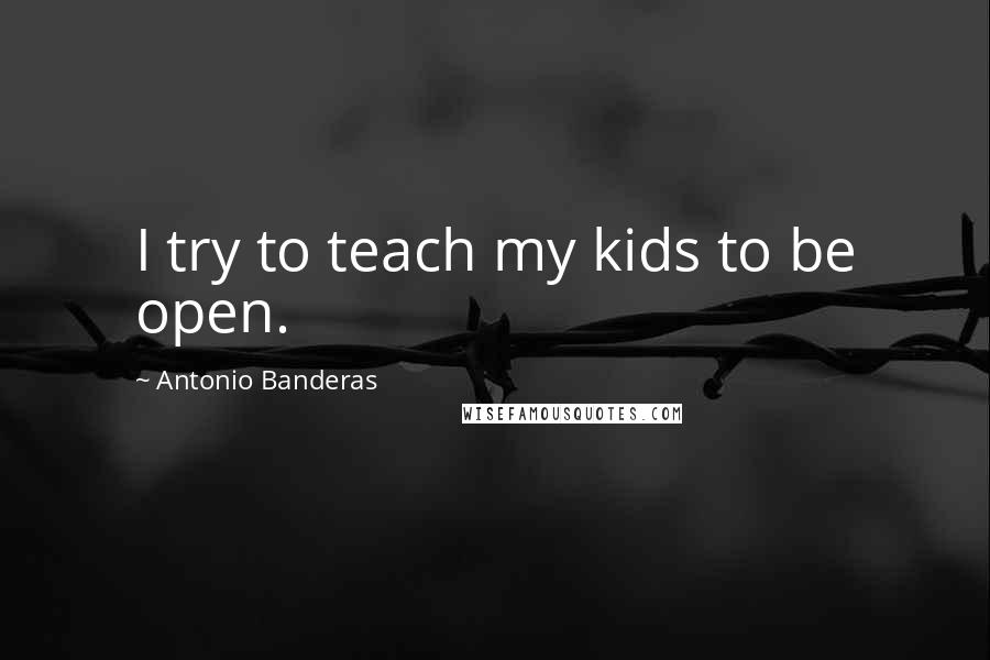 Antonio Banderas Quotes: I try to teach my kids to be open.