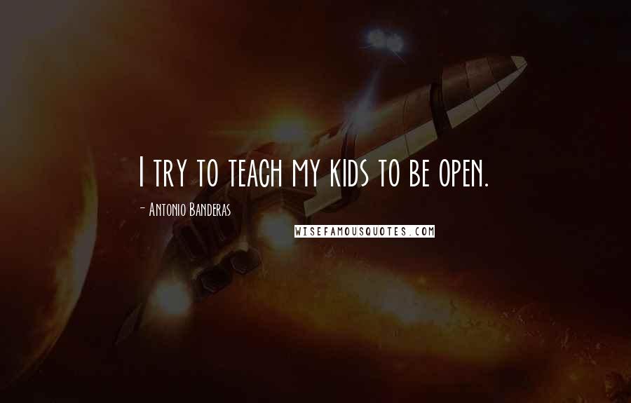 Antonio Banderas Quotes: I try to teach my kids to be open.