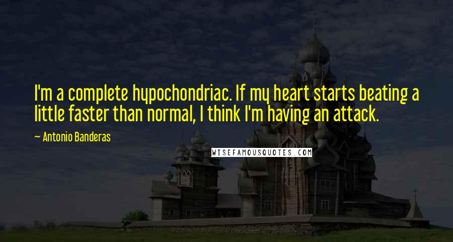 Antonio Banderas Quotes: I'm a complete hypochondriac. If my heart starts beating a little faster than normal, I think I'm having an attack.