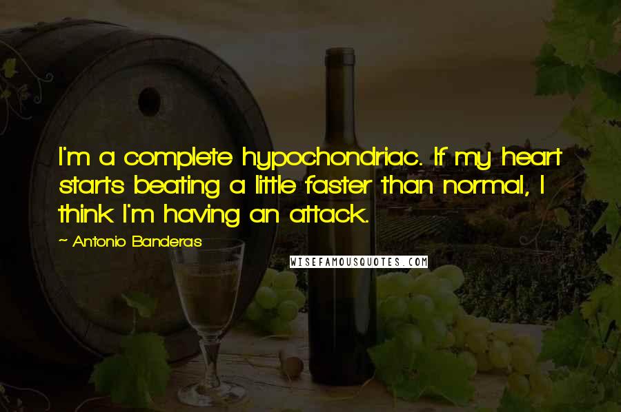 Antonio Banderas Quotes: I'm a complete hypochondriac. If my heart starts beating a little faster than normal, I think I'm having an attack.