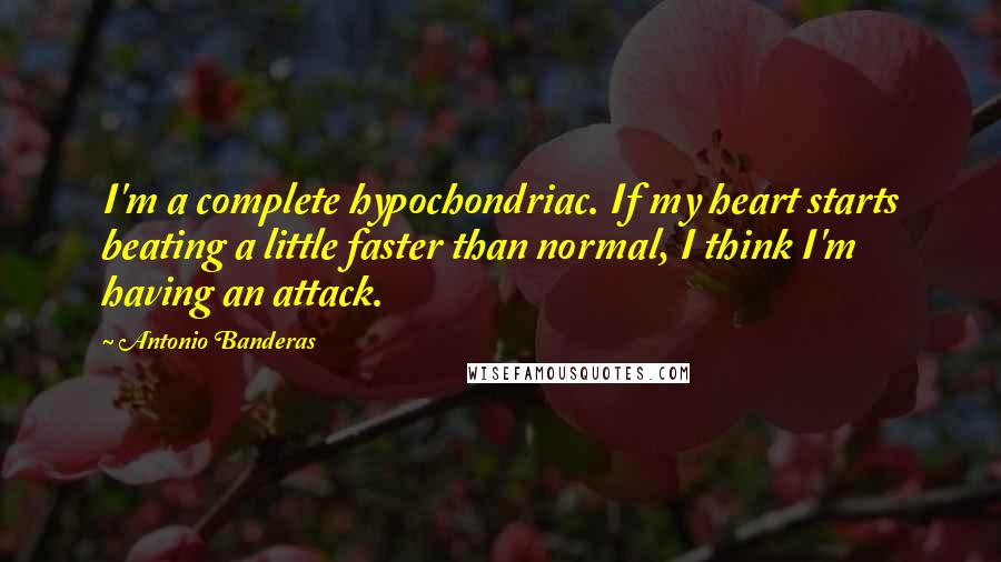 Antonio Banderas Quotes: I'm a complete hypochondriac. If my heart starts beating a little faster than normal, I think I'm having an attack.