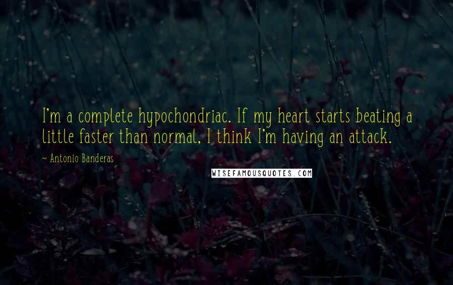 Antonio Banderas Quotes: I'm a complete hypochondriac. If my heart starts beating a little faster than normal, I think I'm having an attack.