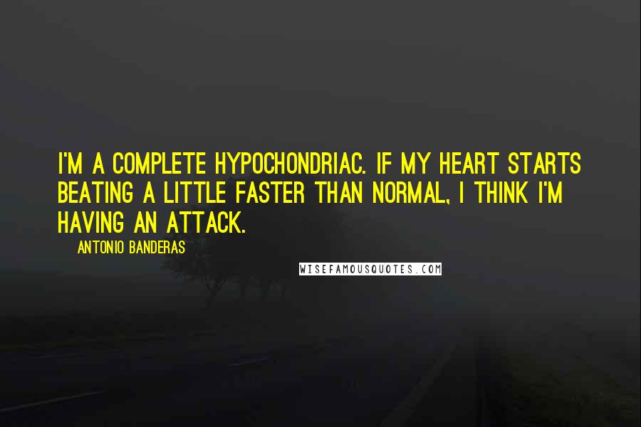 Antonio Banderas Quotes: I'm a complete hypochondriac. If my heart starts beating a little faster than normal, I think I'm having an attack.