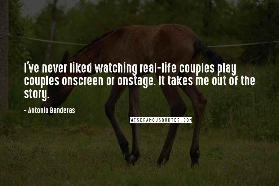 Antonio Banderas Quotes: I've never liked watching real-life couples play couples onscreen or onstage. It takes me out of the story.