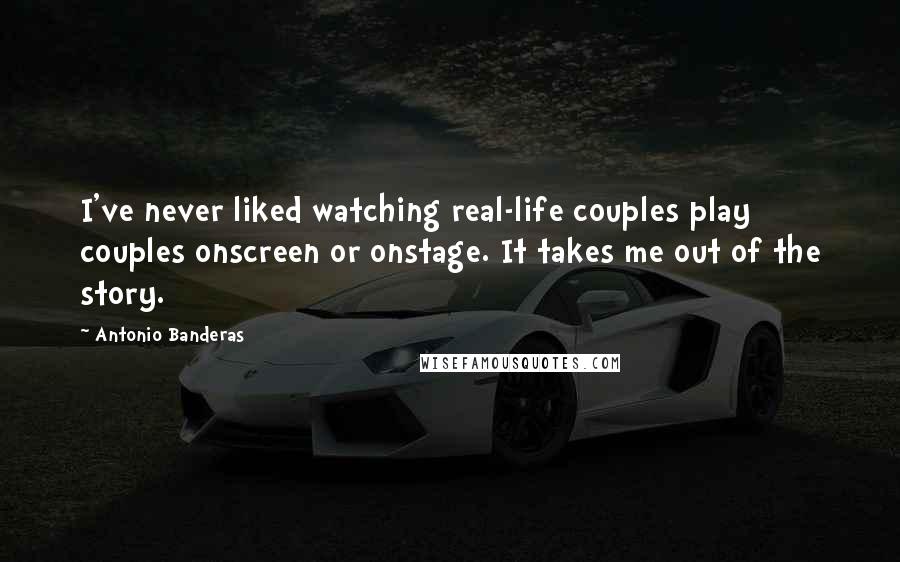 Antonio Banderas Quotes: I've never liked watching real-life couples play couples onscreen or onstage. It takes me out of the story.