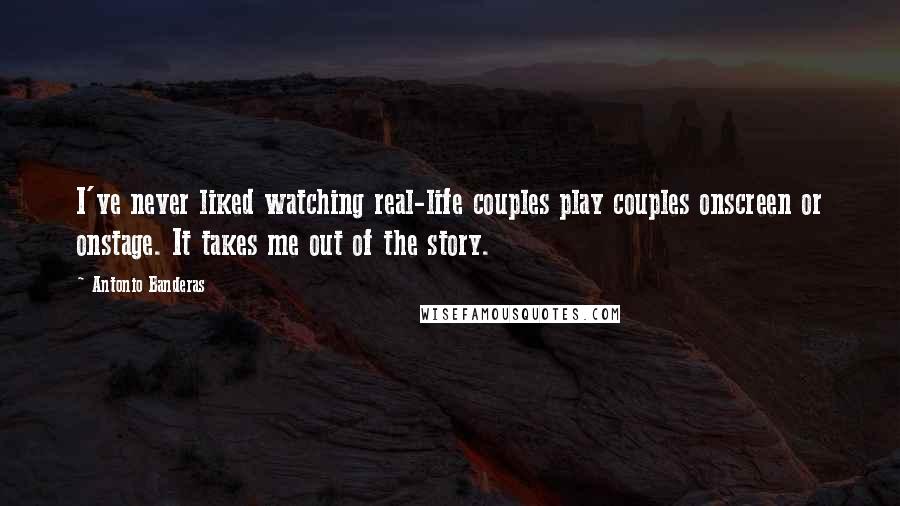 Antonio Banderas Quotes: I've never liked watching real-life couples play couples onscreen or onstage. It takes me out of the story.