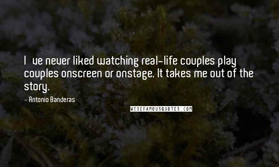 Antonio Banderas Quotes: I've never liked watching real-life couples play couples onscreen or onstage. It takes me out of the story.