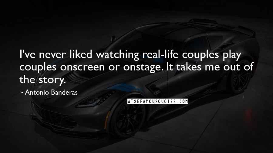 Antonio Banderas Quotes: I've never liked watching real-life couples play couples onscreen or onstage. It takes me out of the story.