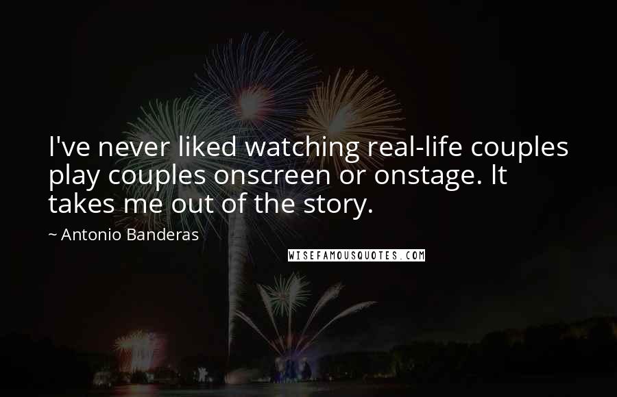 Antonio Banderas Quotes: I've never liked watching real-life couples play couples onscreen or onstage. It takes me out of the story.