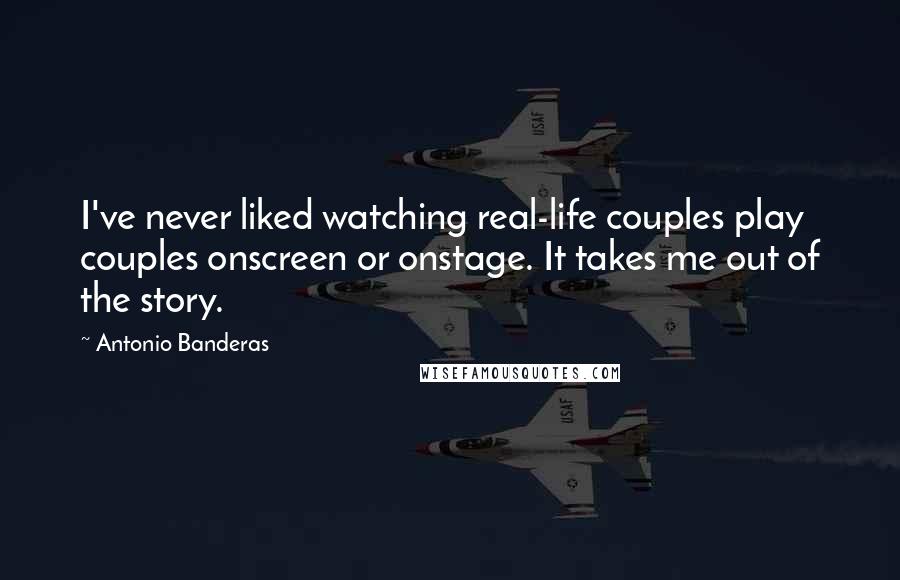 Antonio Banderas Quotes: I've never liked watching real-life couples play couples onscreen or onstage. It takes me out of the story.