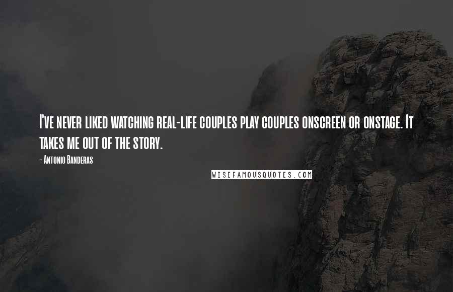 Antonio Banderas Quotes: I've never liked watching real-life couples play couples onscreen or onstage. It takes me out of the story.